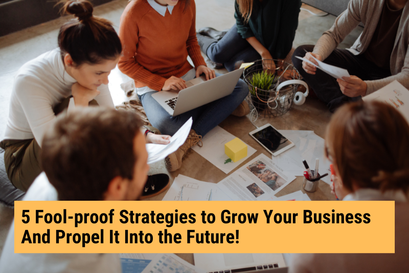 5 Fool-proof Strategies to Grow Your Business And Propel It Into the Future!