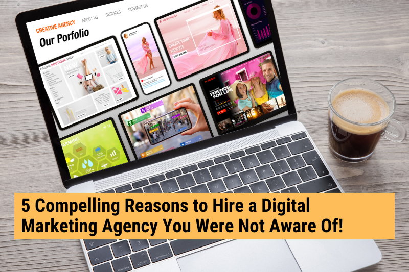 5 Compelling Reasons to Hire a Digital Marketing Agency You Were Not Aware Of!