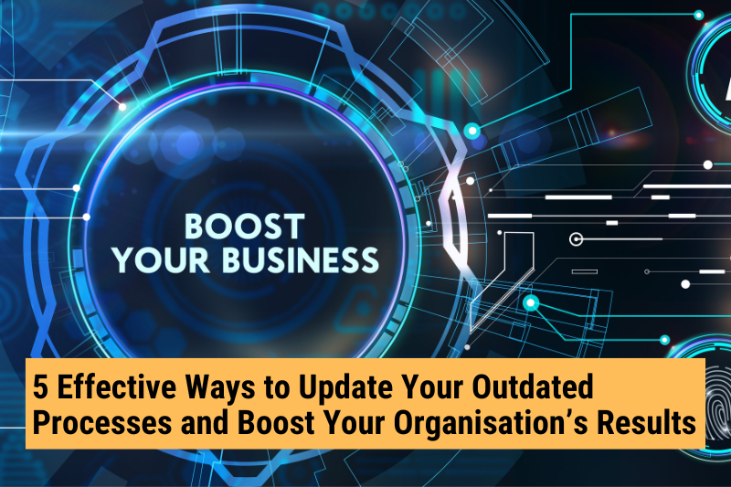 5 Effective Ways to Update Your Outdated Processes and Boost Your Organisation’s Results