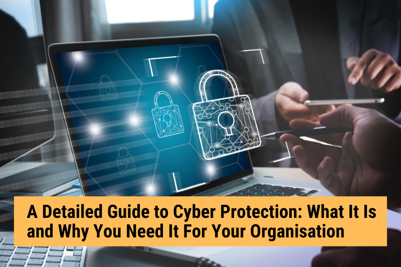 A Detailed Guide to Cyber Protection: What It Is and Why You Need It For Your Organisation