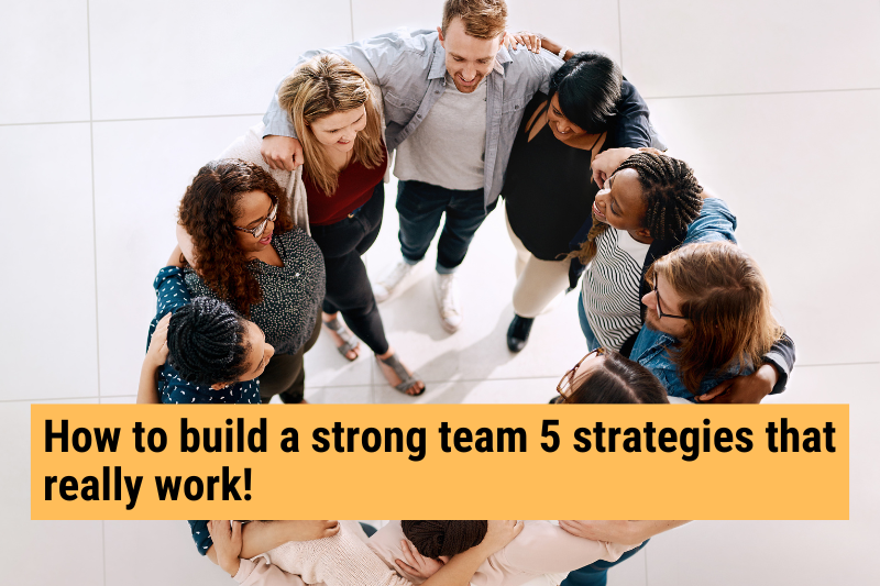 How to build a strong team: 5 strategies that really work!